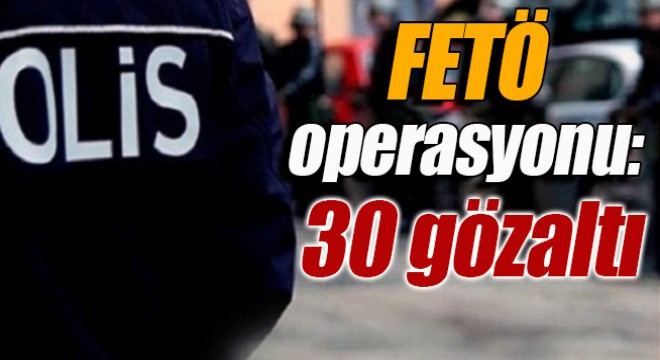 FETÖ operasyonu: 30 gözaltı