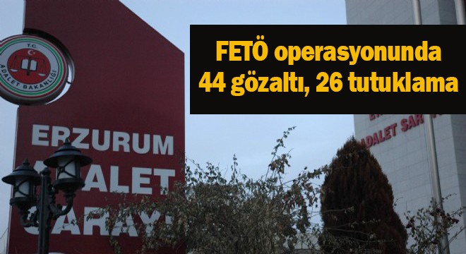FETÖ operasyonunda 44 gözaltı, 26 tutuklama