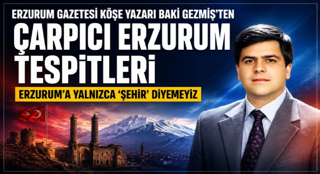 Gezmiş’ten Çarpıcı Erzurum Tespitleri